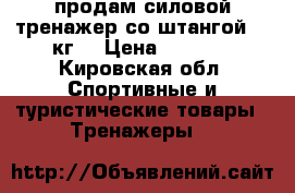 продам силовой тренажер со штангой 70 кг. › Цена ­ 5 000 - Кировская обл. Спортивные и туристические товары » Тренажеры   